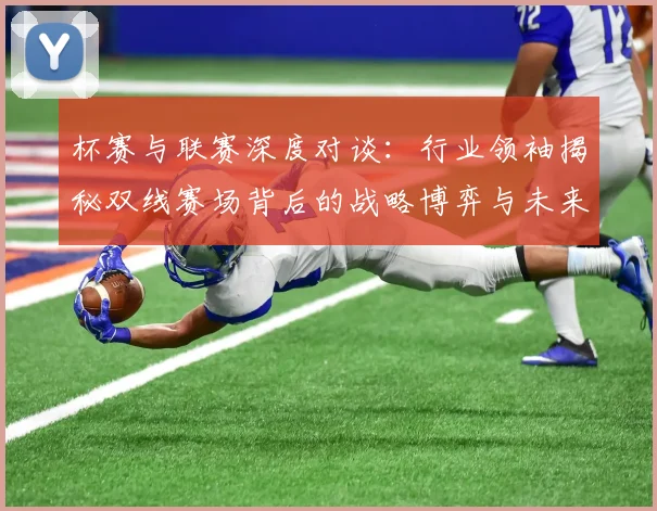 杯赛与联赛深度对谈:行业领袖揭秘双线赛场背后的战略博弈与未来趋势