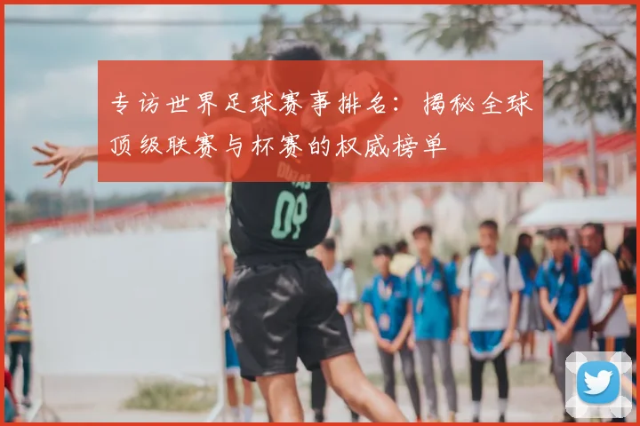 专访世界足球赛事排名：揭秘全球顶级联赛与杯赛的权威榜单