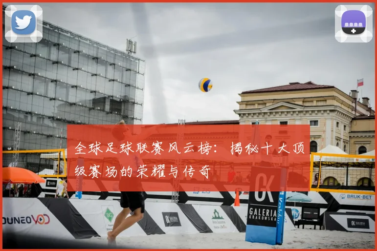 全球足球联赛风云榜：揭秘十大顶级赛场的荣耀与传奇