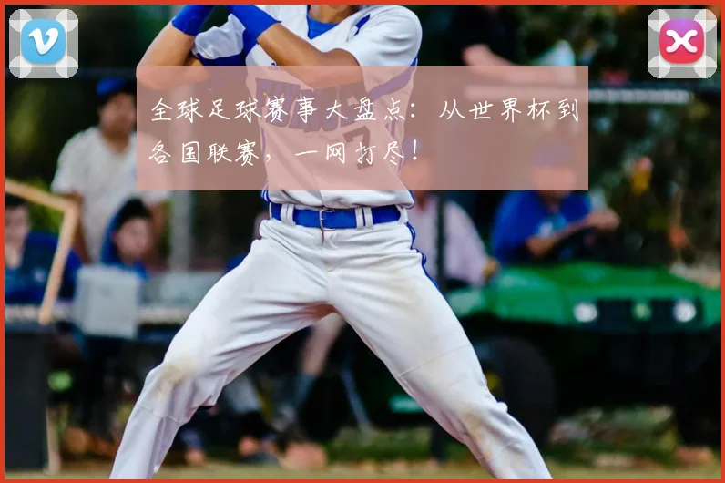 全球足球赛事大盘点：从世界杯到各国联赛，一网打尽！