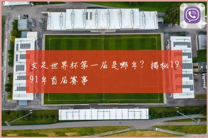 女足世界杯第一届是哪年？揭秘1991年首届赛事