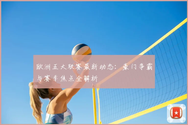 欧洲五大联赛最新动态：豪门争霸与赛季焦点全解析