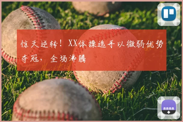 惊天逆转！XX体操选手以微弱优势夺冠，全场沸腾