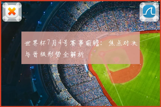 世界杯7月4号赛事前瞻:焦点对决与晋级形势全解析