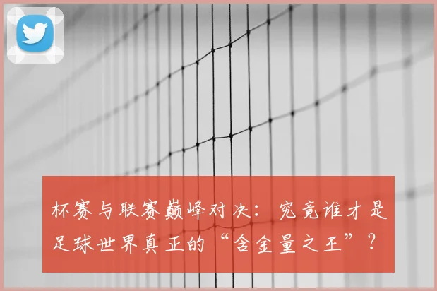 杯赛与联赛巅峰对决：究竟谁才是足球世界真正的“含金量之王”？