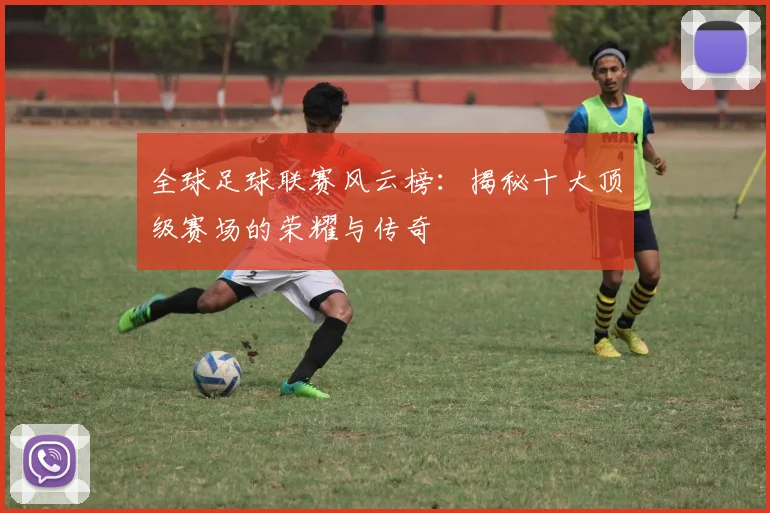 全球足球联赛风云榜:揭秘十大顶级赛场的荣耀与传奇