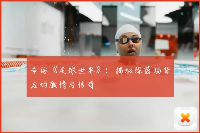 专访《足球世界》：揭秘绿茵场背后的激情与传奇