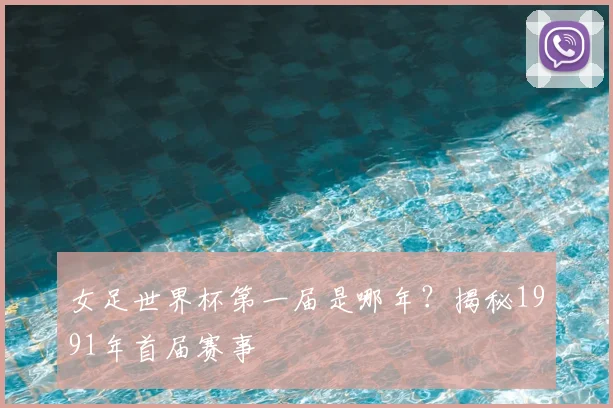 女足世界杯第一届是哪年?揭秘1991年首届赛事