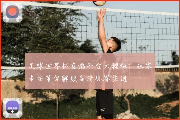 足球世界杯直播平台大揭秘:独家专访带你解锁高清观赛渠道