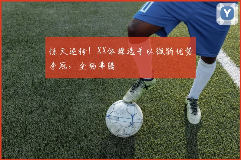 惊天逆转!XX体操选手以微弱优势夺冠,全场沸腾